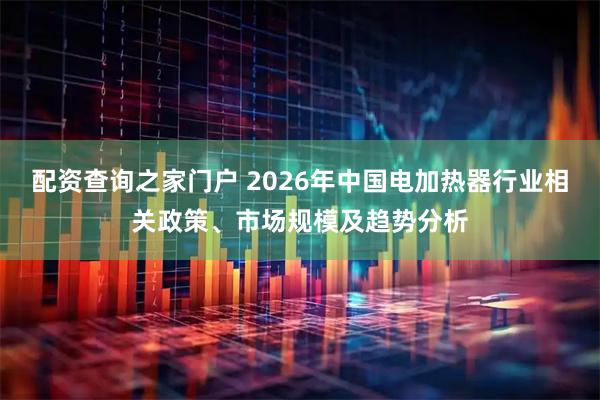 配资查询之家门户 2026年中国电加热器行业相关政策、市场规模及趋势分析
