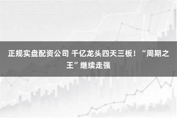 正规实盘配资公司 千亿龙头四天三板！“周期之王”继续走强