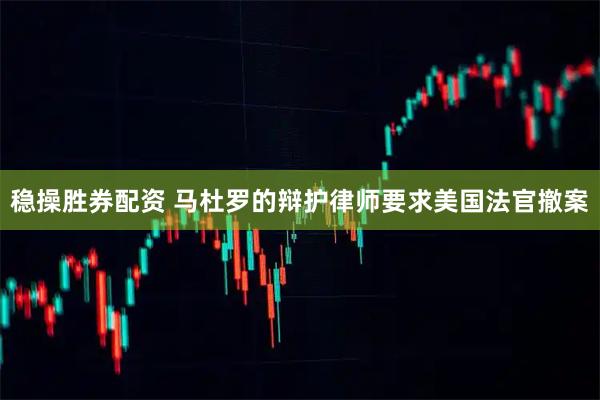 稳操胜券配资 马杜罗的辩护律师要求美国法官撤案