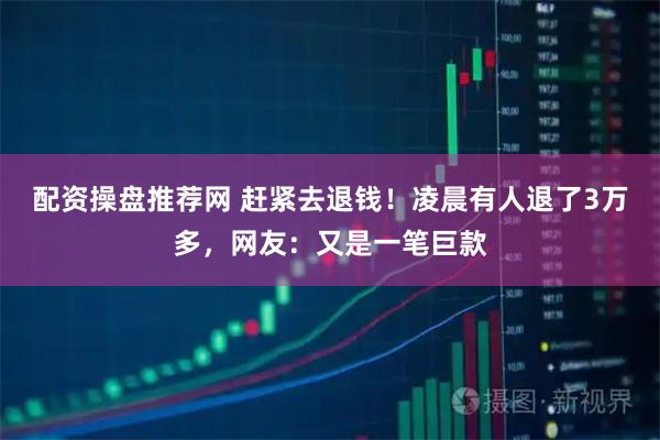 配资操盘推荐网 赶紧去退钱！凌晨有人退了3万多，网友：又是一笔巨款