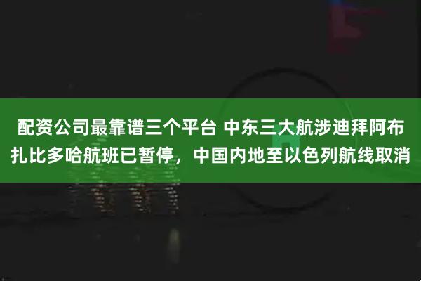 配资公司最靠谱三个平台 中东三大航涉迪拜阿布扎比多哈航班已暂停，中国内地至以色列航线取消