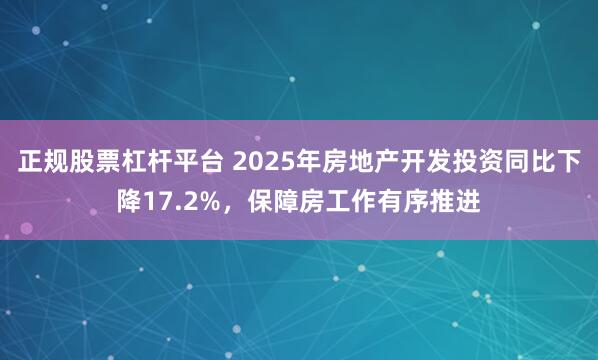 正规股票杠杆平台 2025年房地产开发投资同比下降17.2%，保障房工作有序推进