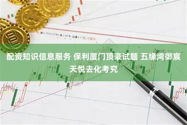 配资知识信息服务 保利厦门顶豪试题 五缘湾御宸天悦去化考究