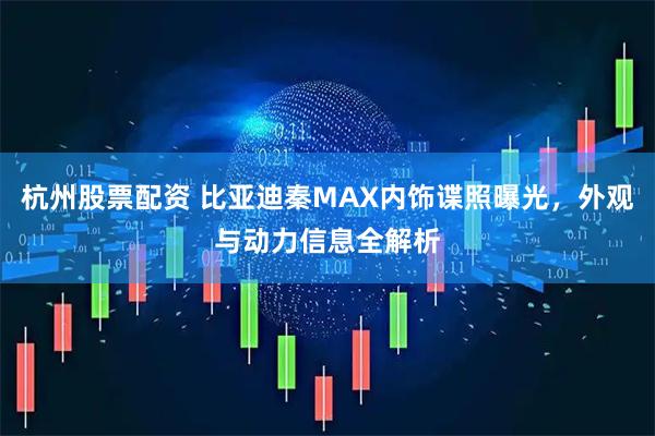 杭州股票配资 比亚迪秦MAX内饰谍照曝光，外观与动力信息全解析