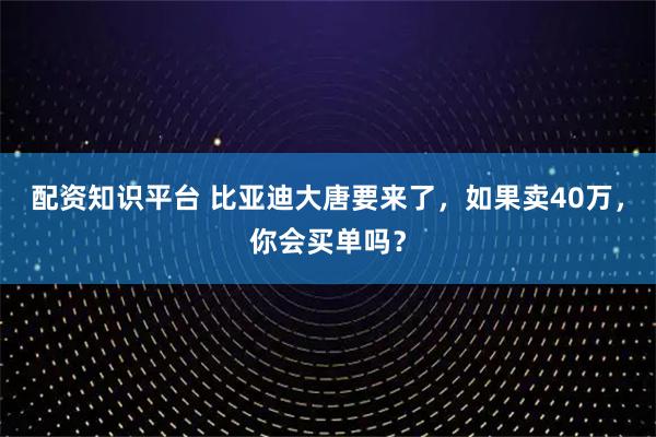 配资知识平台 比亚迪大唐要来了，如果卖40万，你会买单吗？