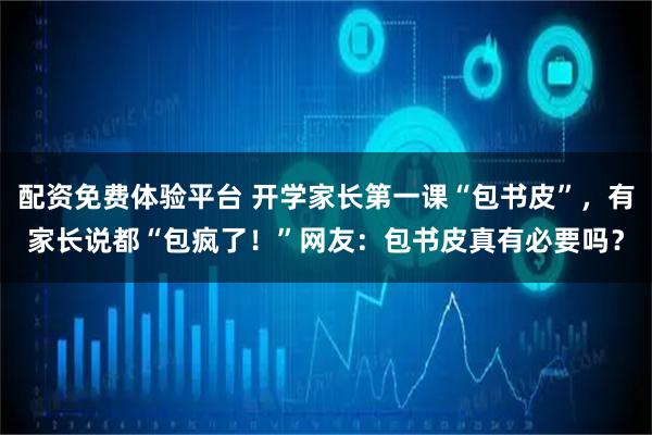 配资免费体验平台 开学家长第一课“包书皮”，有家长说都“包疯了！”网友：包书皮真有必要吗？