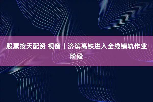股票按天配资 视窗|济滨高铁进入全线铺轨作业阶段