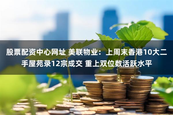 股票配资中心网址 美联物业：上周末香港10大二手屋苑录12宗成交 重上双位数活跃水平