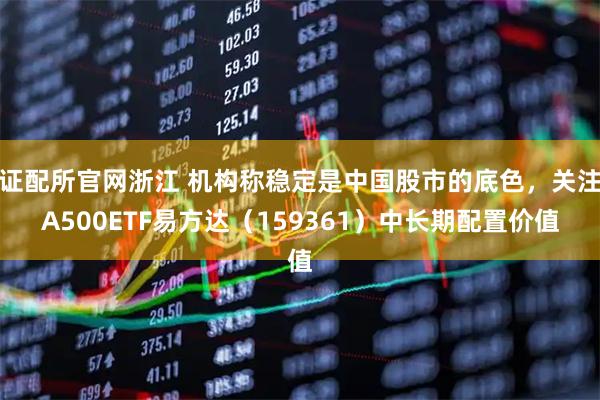 证配所官网浙江 机构称稳定是中国股市的底色，关注A500ETF易方达（159361）中长期配置价值