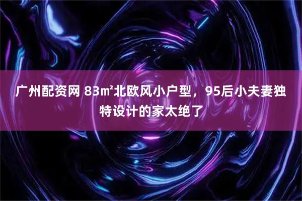 广州配资网 83㎡北欧风小户型，95后小夫妻独特设计的家太绝了
