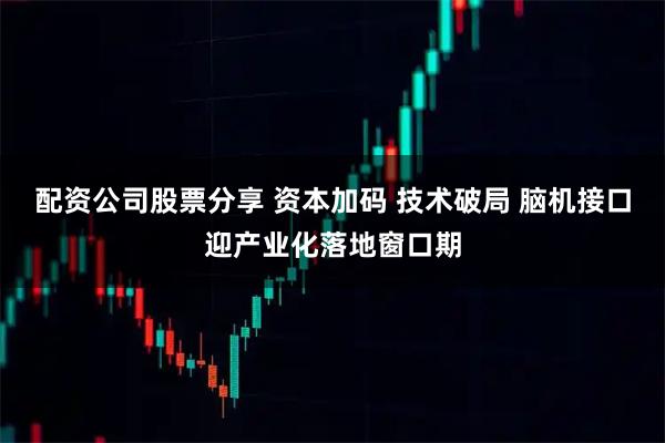 配资公司股票分享 资本加码 技术破局 脑机接口迎产业化落地窗口期