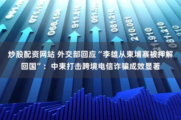 炒股配资网站 外交部回应“李雄从柬埔寨被押解回国”：中柬打击跨境电信诈骗成效显著