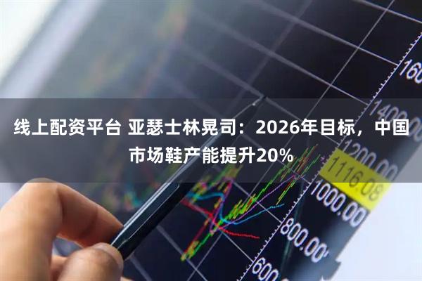 线上配资平台 亚瑟士林晃司：2026年目标，中国市场鞋产能提升20%