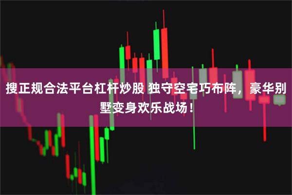 搜正规合法平台杠杆炒股 独守空宅巧布阵，豪华别墅变身欢乐战场！