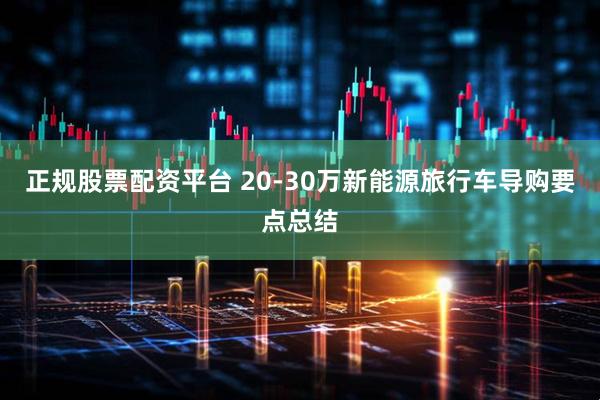 正规股票配资平台 20-30万新能源旅行车导购要点总结