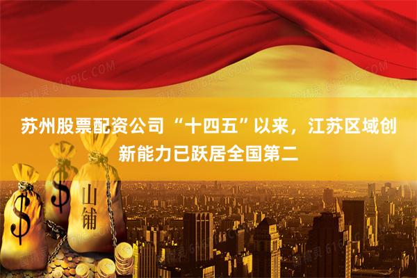 苏州股票配资公司 “十四五”以来，江苏区域创新能力已跃居全国第二