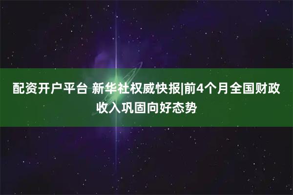 配资开户平台 新华社权威快报|前4个月全国财政收入巩固向好态势