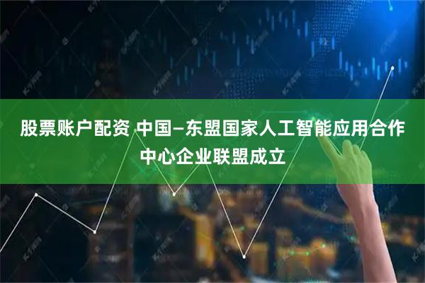 股票账户配资 中国—东盟国家人工智能应用合作中心企业联盟成立