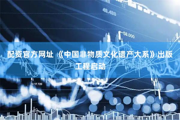 配资官方网址 《中国非物质文化遗产大系》出版工程启动