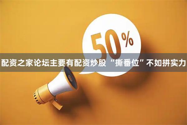 配资之家论坛主要有配资炒股 “撕番位”不如拼实力