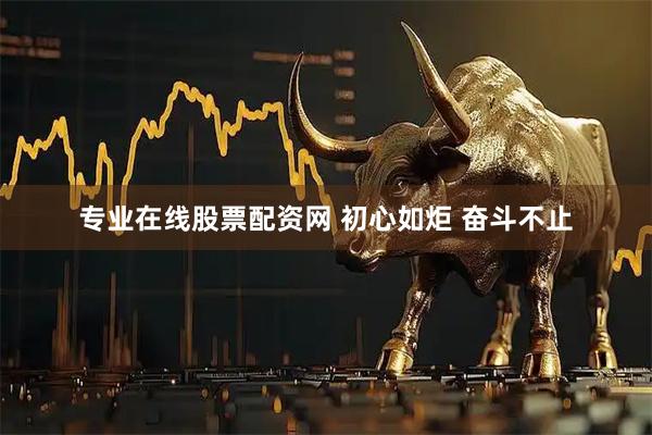 专业在线股票配资网 初心如炬 奋斗不止