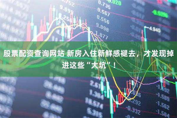 股票配资查询网站 新房入住新鲜感褪去，才发现掉进这些“大坑”！